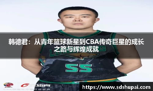 韩德君：从青年篮球新星到CBA传奇巨星的成长之路与辉煌成就