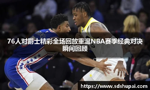 76人对爵士精彩全场回放重温NBA赛季经典对决瞬间回顾