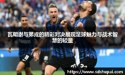 瓦朗谢与第戎的精彩对决展现足球魅力与战术智慧的较量