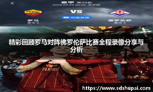 精彩回顾罗马对阵佛罗伦萨比赛全程录像分享与分析