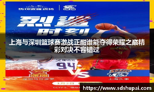 上海与深圳篮球赛激战正酣谁能夺得荣耀之巅精彩对决不容错过