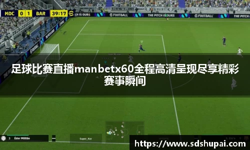 足球比赛直播manbetx60全程高清呈现尽享精彩赛事瞬间