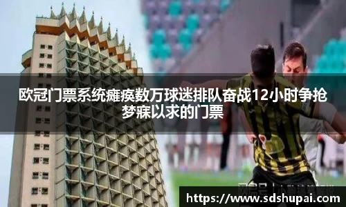 欧冠门票系统瘫痪数万球迷排队奋战12小时争抢梦寐以求的门票